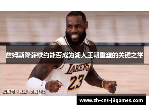 詹姆斯降薪续约能否成为湖人王朝重塑的关键之举